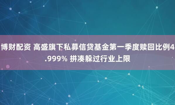 博财配资 高盛旗下私募信贷基金第一季度赎回比例4.999% 拼凑躲过行业上限