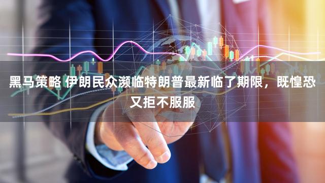 黑马策略 伊朗民众濒临特朗普最新临了期限，既惶恐又拒不服服