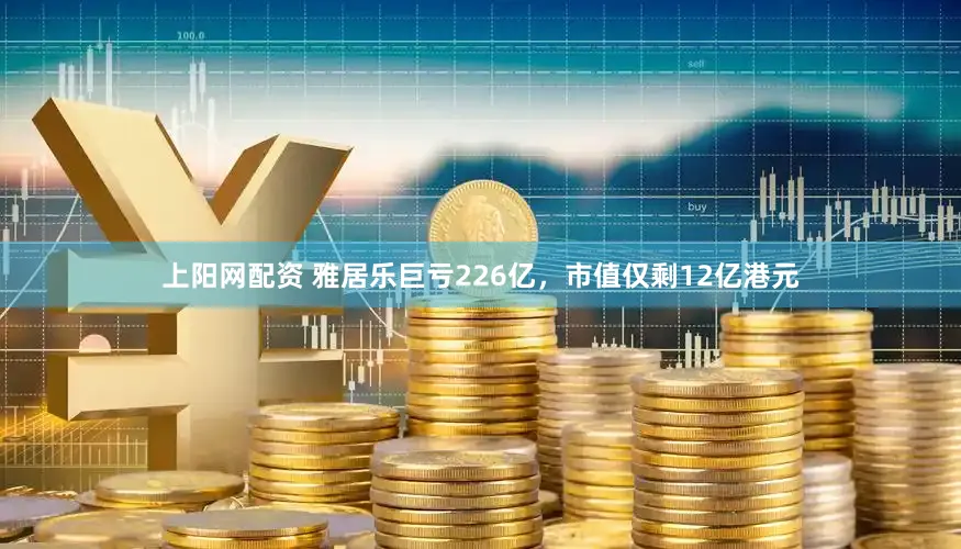 上阳网配资 雅居乐巨亏226亿，市值仅剩12亿港元