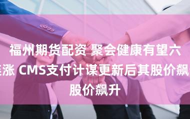 福州期货配资 聚会健康有望六连涨 CMS支付计谋更新后其股价飙升