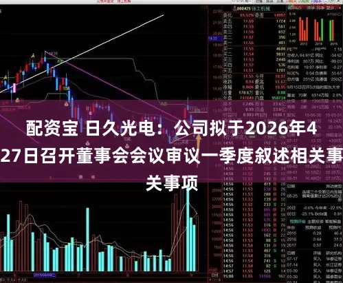 配资宝 日久光电：公司拟于2026年4月27日召开董事会会议审议一季度叙述相关事项