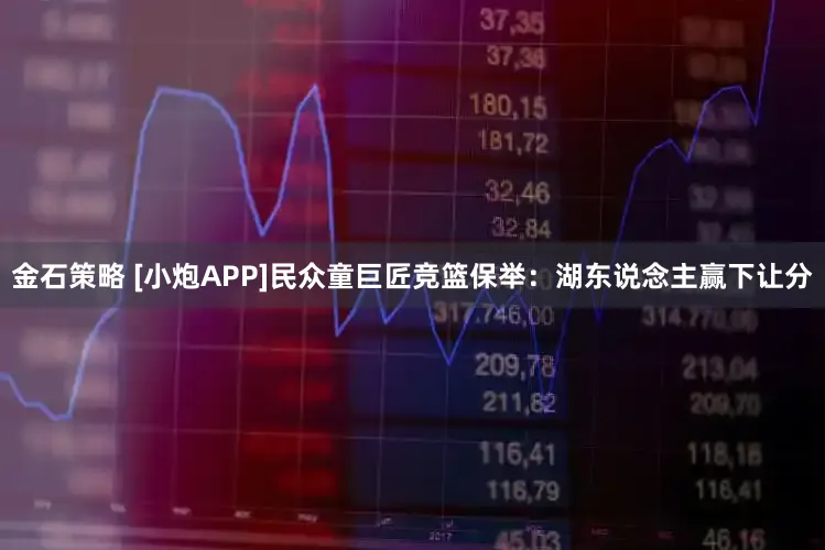 金石策略 [小炮APP]民众童巨匠竞篮保举：湖东说念主赢下让分