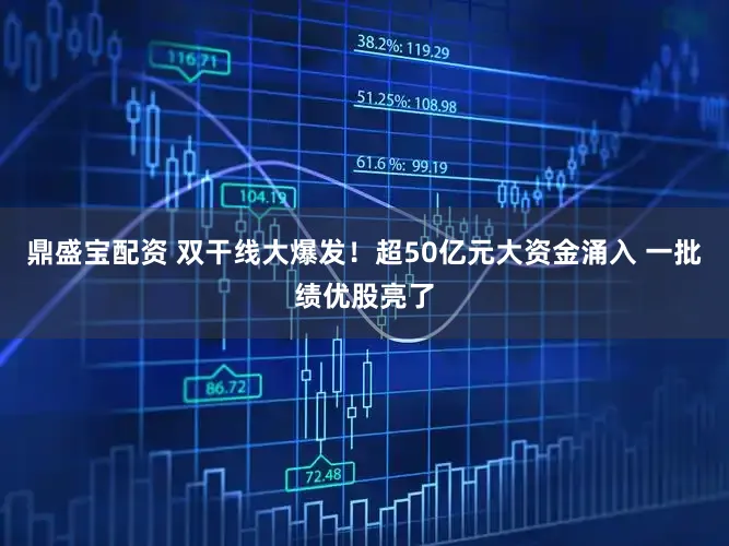 鼎盛宝配资 双干线大爆发！超50亿元大资金涌入 一批绩优股亮了