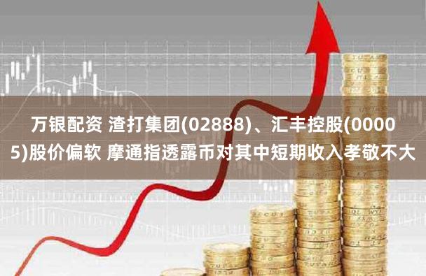 万银配资 渣打集团(02888)、汇丰控股(00005)股价偏软 摩通指透露币对其中短期收入孝敬不大