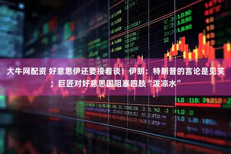 大牛网配资 好意思伊还要接着谈！伊朗：特朗普的言论是见笑；巨匠对好意思国阻塞四肢“泼凉水”