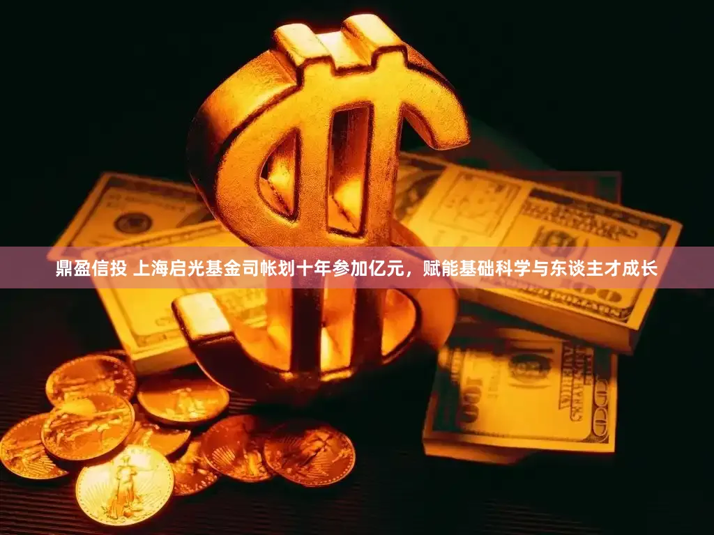 鼎盈信投 上海启光基金司帐划十年参加亿元，赋能基础科学与东谈主才成长
