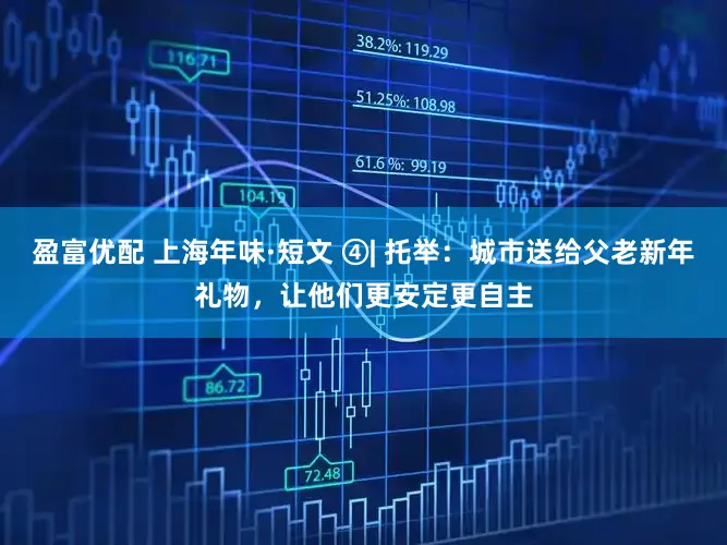 盈富优配 上海年味·短文 ④| 托举：城市送给父老新年礼物，让他们更安定更自主