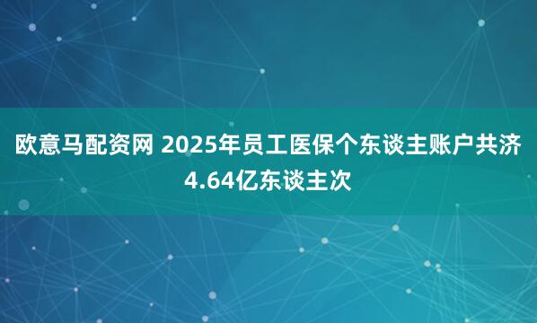 欧意马配资网 2025年员工医保个东谈主账户共济4.64亿东谈主次