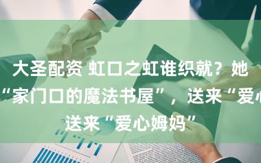 大圣配资 虹口之虹谁织就？她们创造“家门口的魔法书屋”，送来“爱心姆妈”