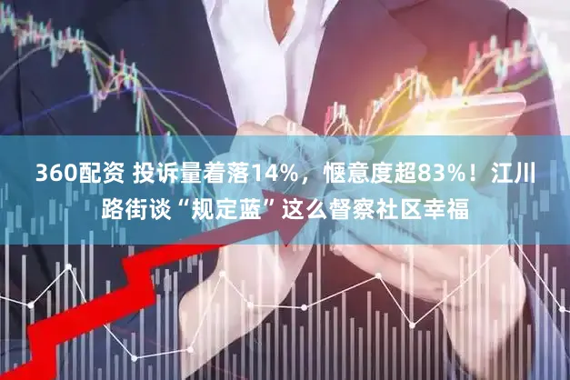360配资 投诉量着落14%，惬意度超83%！江川路街谈“规定蓝”这么督察社区幸福