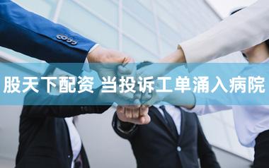 股天下配资 当投诉工单涌入病院
