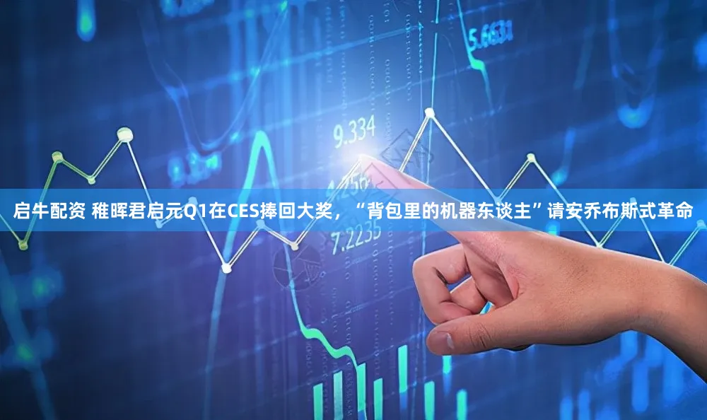 启牛配资 稚晖君启元Q1在CES捧回大奖，“背包里的机器东谈主”请安乔布斯式革命