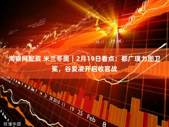 淘银网配资 米兰冬奥|2月19日看点:都广璞力图卫冕,谷爱凌开启收官战