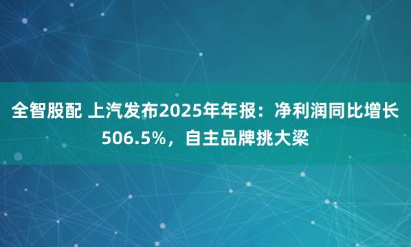 全智股配 上汽发布2025年年报：净利润同比增长506.5%，自主品牌挑大梁