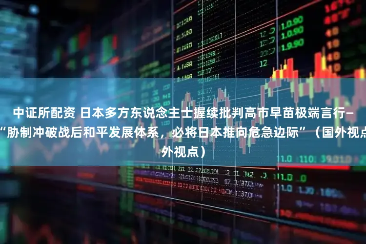 中证所配资 日本多方东说念主士握续批判高市早苗极端言行——“胁制冲破战后和平发展体系，必将日本推向危急边际”（国外视点）