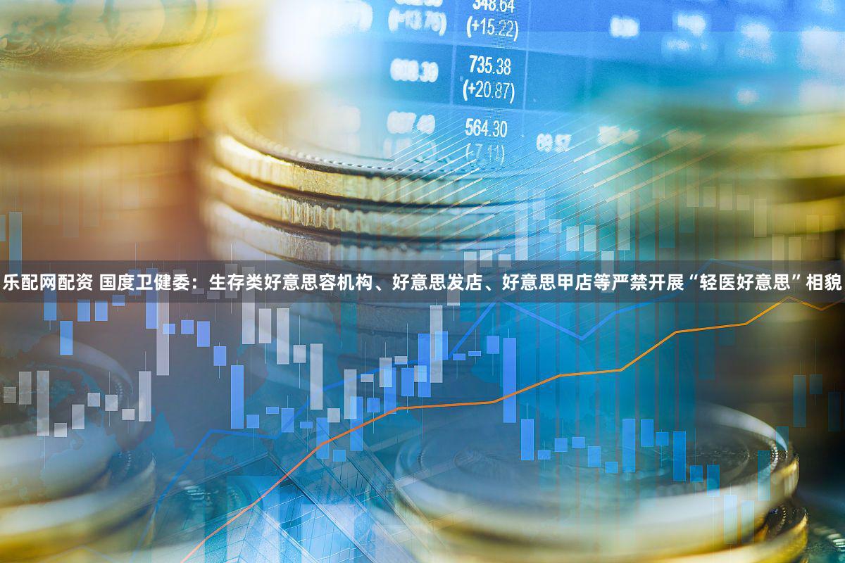 乐配网配资 国度卫健委：生存类好意思容机构、好意思发店、好意思甲店等严禁开展“轻医好意思”相貌