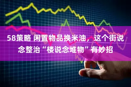 58策略 闲置物品换米油,这个街说念整治“楼说念堆物”有妙招