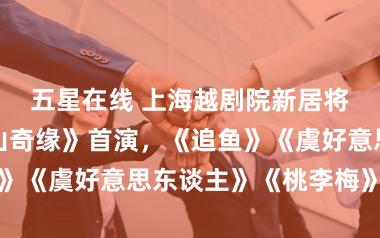 五星在线 上海越剧院新居将启用,《华山奇缘》首演,《追鱼》《虞好意思东谈主》《桃李梅》复排