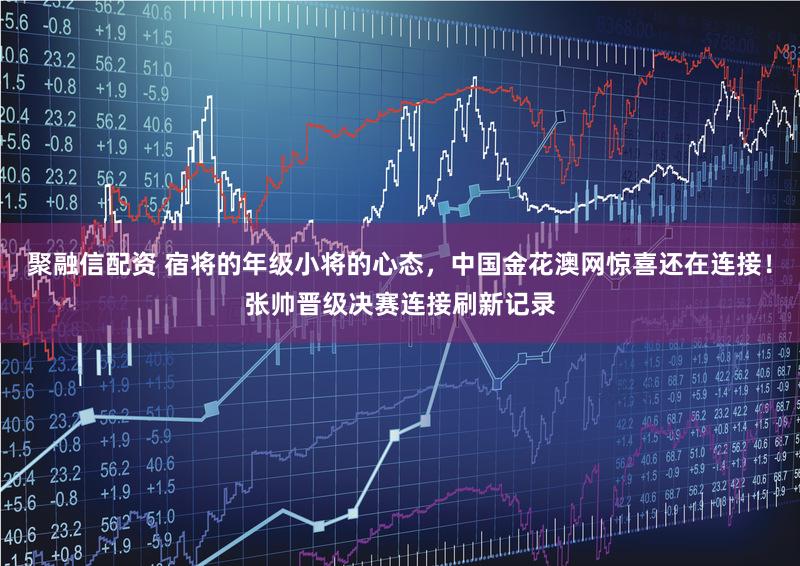 聚融信配资 宿将的年级小将的心态，中国金花澳网惊喜还在连接！张帅晋级决赛连接刷新记录