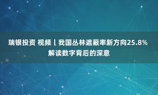 瑞银投资 视频丨我国丛林遮蔽率新方向25.8% 解读数字背后的深意