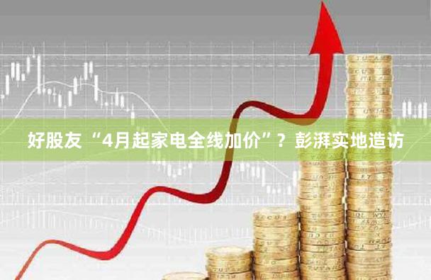 好股友 “4月起家电全线加价”?彭湃实地造访