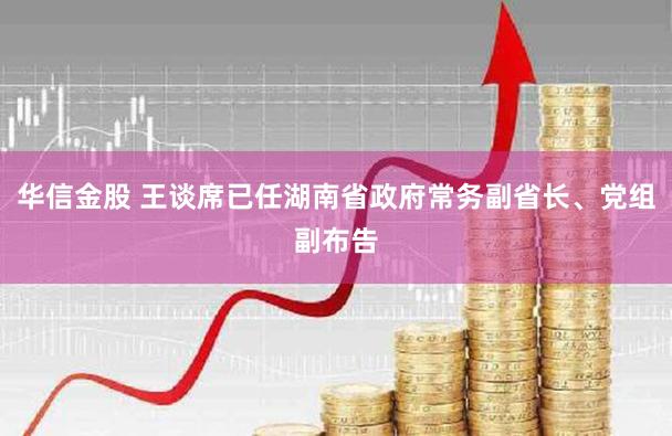 华信金股 王谈席已任湖南省政府常务副省长、党组副布告