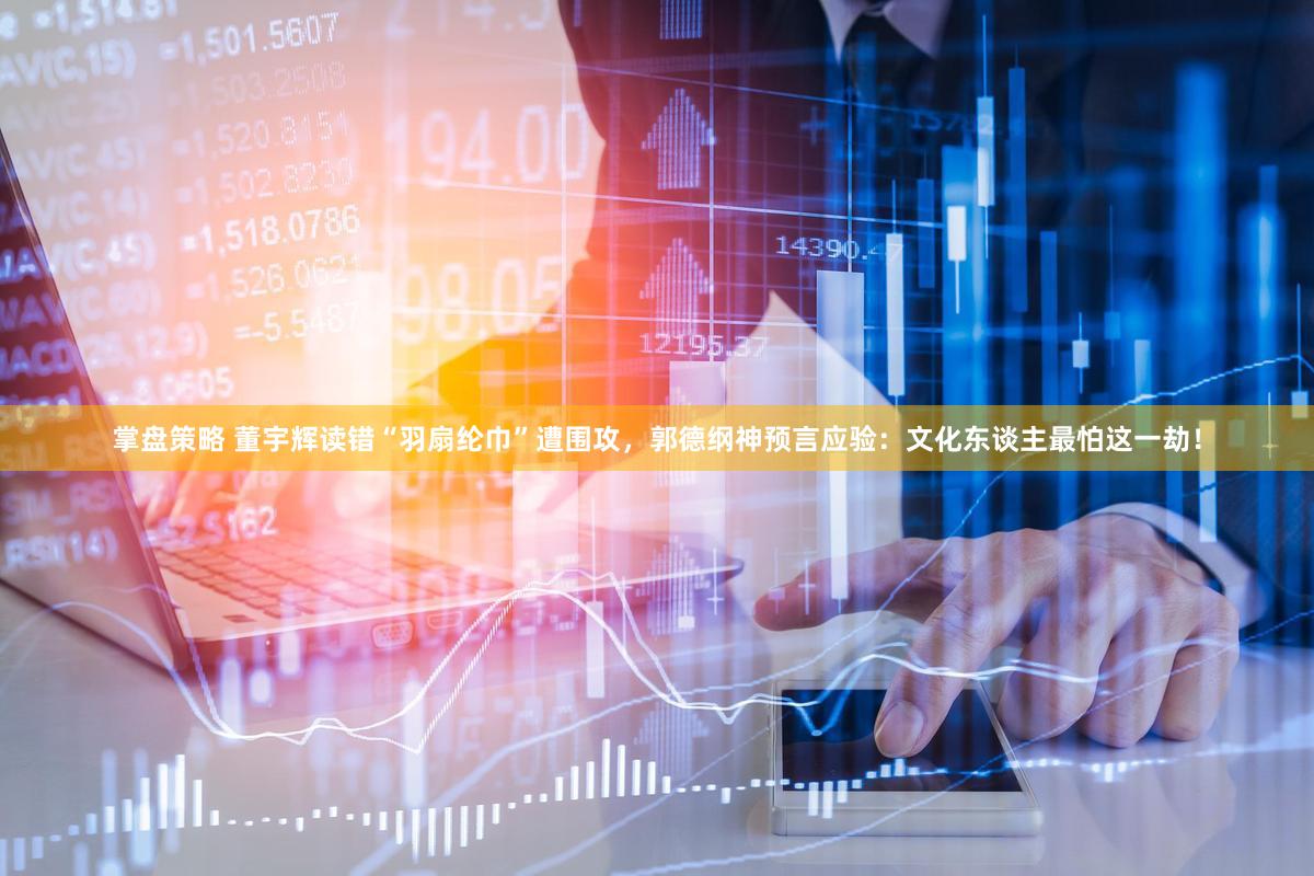 掌盘策略 董宇辉读错“羽扇纶巾”遭围攻，郭德纲神预言应验：文化东谈主最怕这一劫！