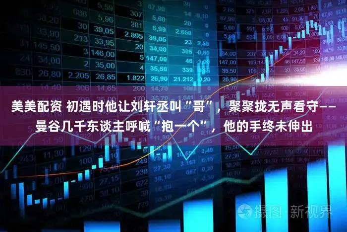 美美配资 初遇时他让刘轩丞叫“哥”,聚聚拢无声看守——曼谷几千东谈主呼喊“抱一个”,他的手终未伸出