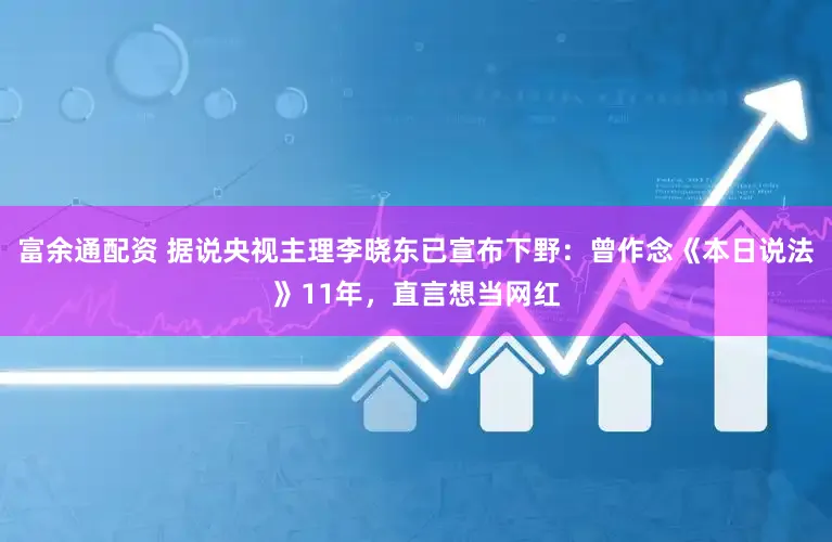 富余通配资 据说央视主理李晓东已宣布下野：曾作念《本日说法》11年，直言想当网红