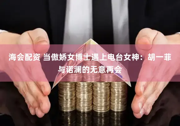 海会配资 当傲娇女博士遇上电台女神：胡一菲与诺澜的无意再会