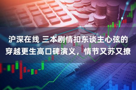 沪深在线 三本剧情扣东谈主心弦的穿越更生高口碑演义，情节又苏又撩