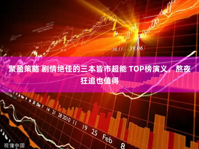聚盈策略 剧情绝佳的三本皆市超能 TOP榜演义，熬夜狂追也值得