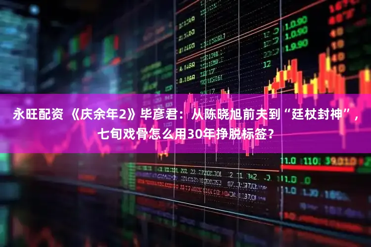 永旺配资 《庆余年2》毕彦君：从陈晓旭前夫到“廷杖封神”，七旬戏骨怎么用30年挣脱标签？