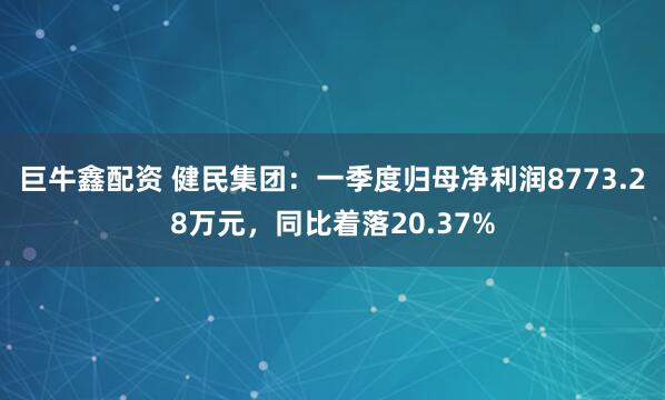 巨牛鑫配资 健民集团：一季度归母净利润8773.28万元，同比着落20.37%