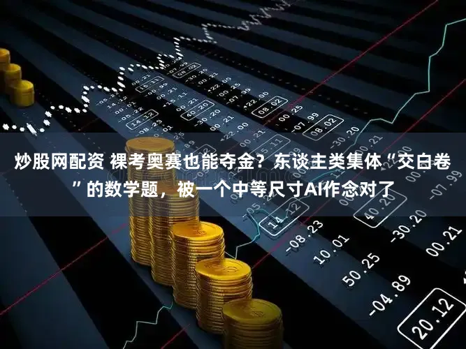 炒股网配资 裸考奥赛也能夺金？东谈主类集体“交白卷”的数学题，被一个中等尺寸AI作念对了