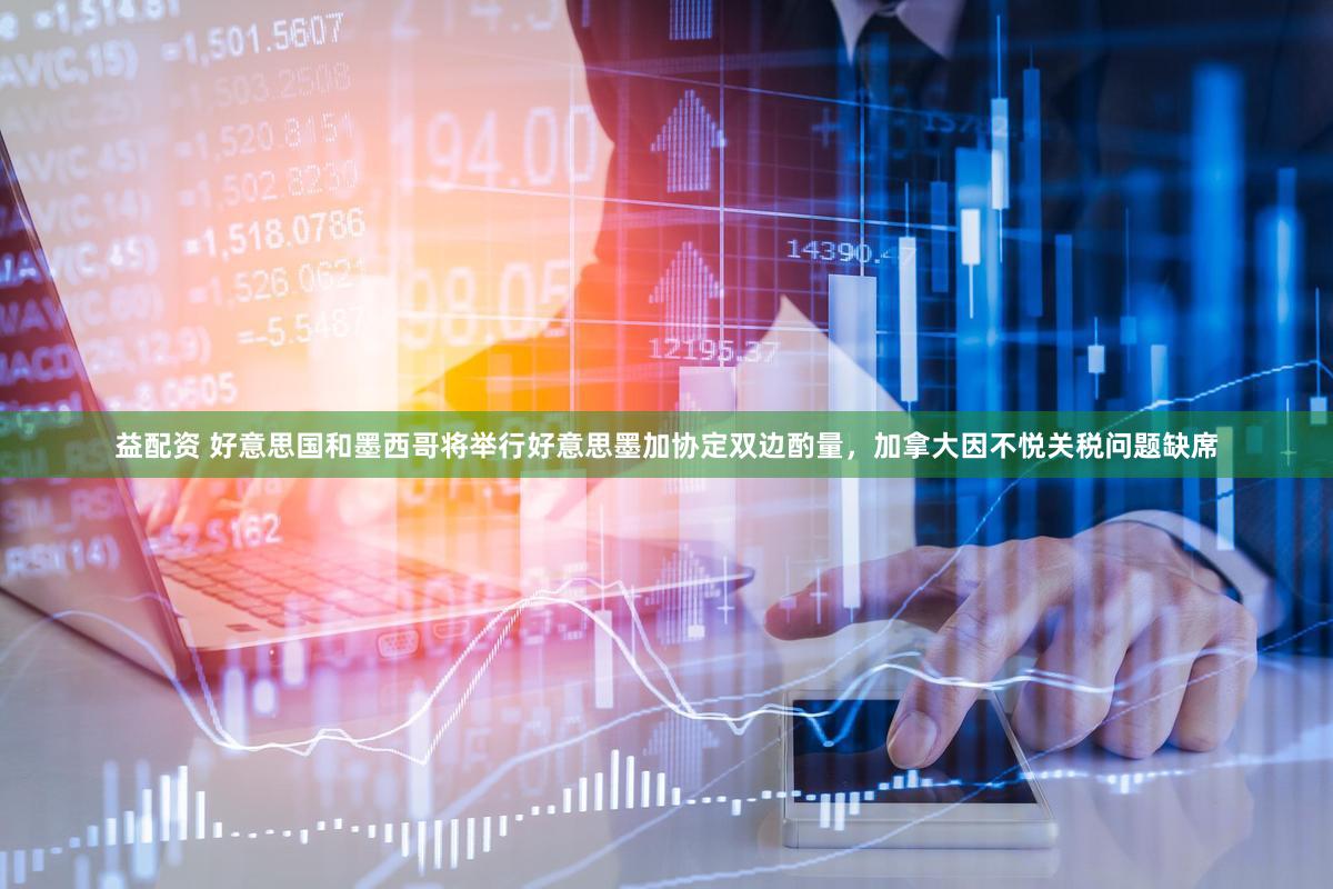 益配资 好意思国和墨西哥将举行好意思墨加协定双边酌量，加拿大因不悦关税问题缺席