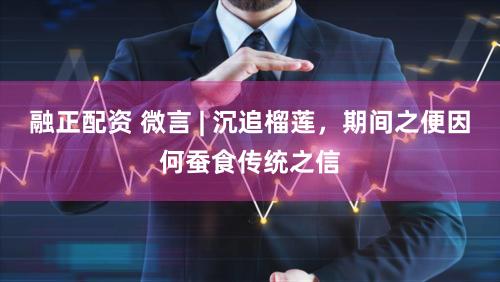 融正配资 微言 | 沉追榴莲，期间之便因何蚕食传统之信