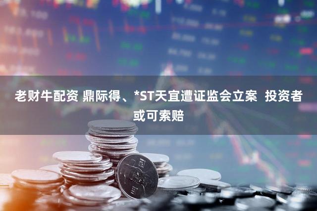 老财牛配资 鼎际得、*ST天宜遭证监会立案  投资者或可索赔