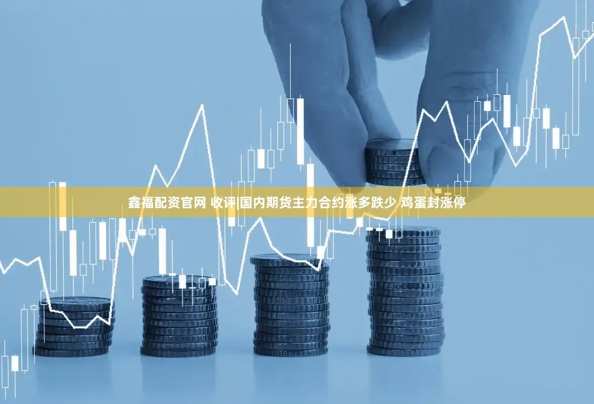 鑫福配资官网 收评|国内期货主力合约涨多跌少 鸡蛋封涨停