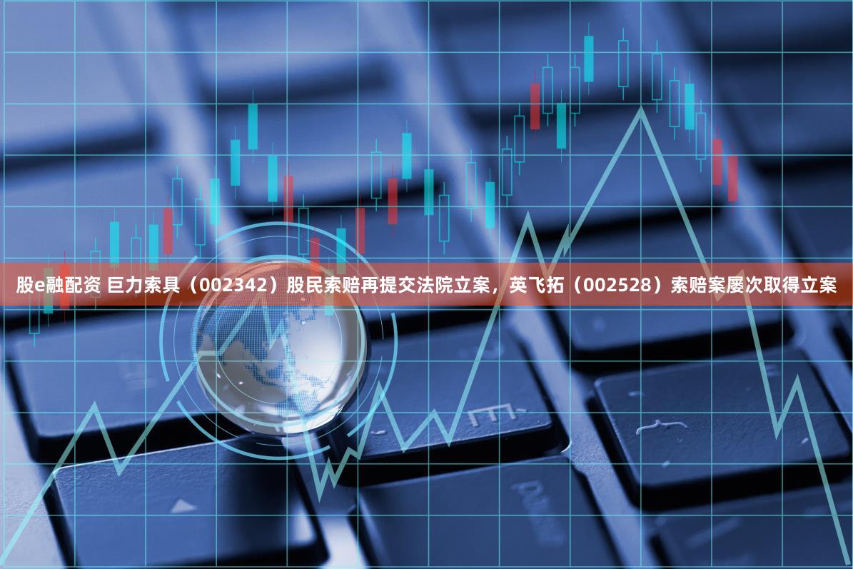 股e融配资 巨力索具（002342）股民索赔再提交法院立案，英飞拓（002528）索赔案屡次取得立案