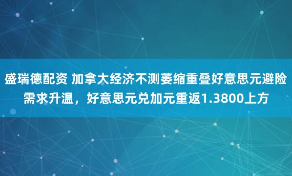 盛瑞德配资 加拿大经济不测萎缩重叠好意思元避险需求升温，好意思元兑加元重返1.3800上方