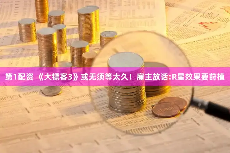 第1配资 《大镖客3》或无须等太久！雇主放话:R星效果要莳植