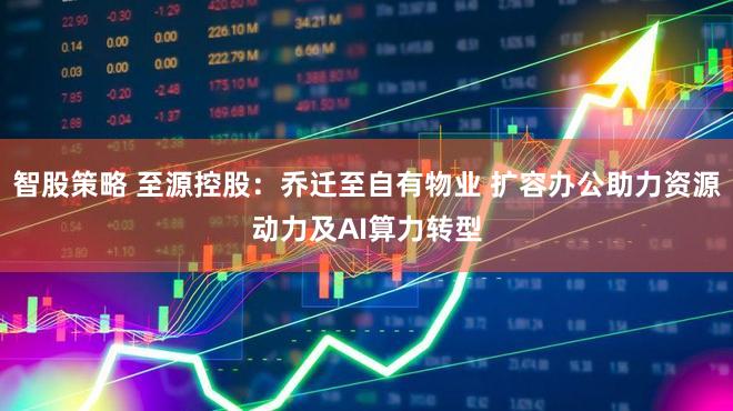 智股策略 至源控股：乔迁至自有物业 扩容办公助力资源动力及AI算力转型