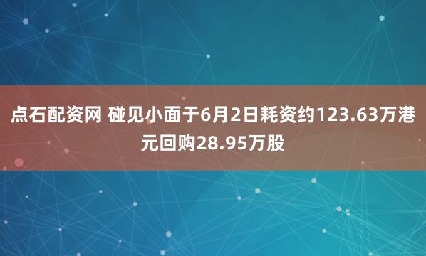 点石配资网 碰见小面于6月2日耗资约123.63万港元回购28.95万股
