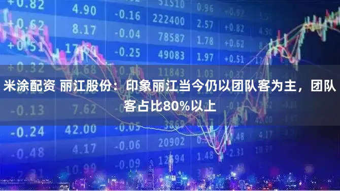 米涂配资 丽江股份：印象丽江当今仍以团队客为主，团队客占比80%以上