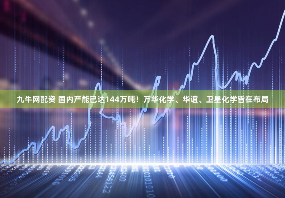 九牛网配资 国内产能已达144万吨！万华化学、华谊、卫星化学皆在布局