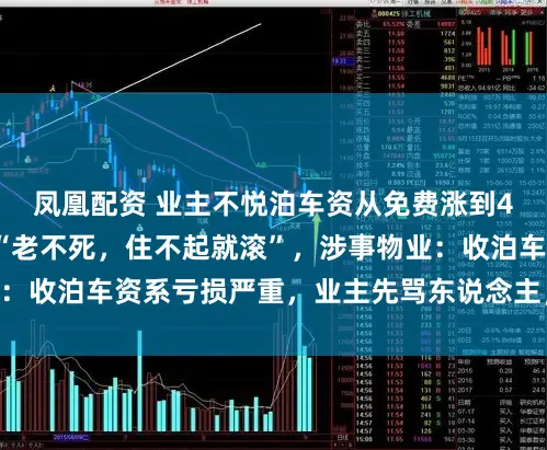 凤凰配资 业主不悦泊车资从免费涨到4元/天，被物业骂“老不死，住不起就滚”，涉事物业：收泊车资系亏损严重，业主先骂东说念主，警方已立案