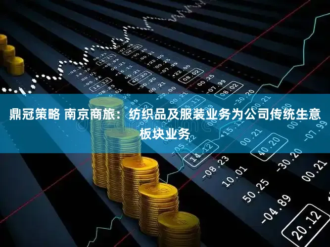 鼎冠策略 南京商旅：纺织品及服装业务为公司传统生意板块业务