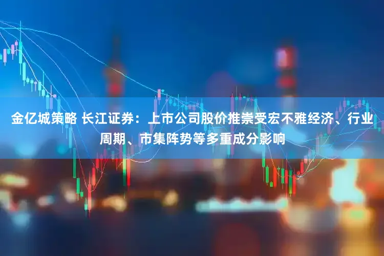 金亿城策略 长江证券：上市公司股价推崇受宏不雅经济、行业周期、市集阵势等多重成分影响