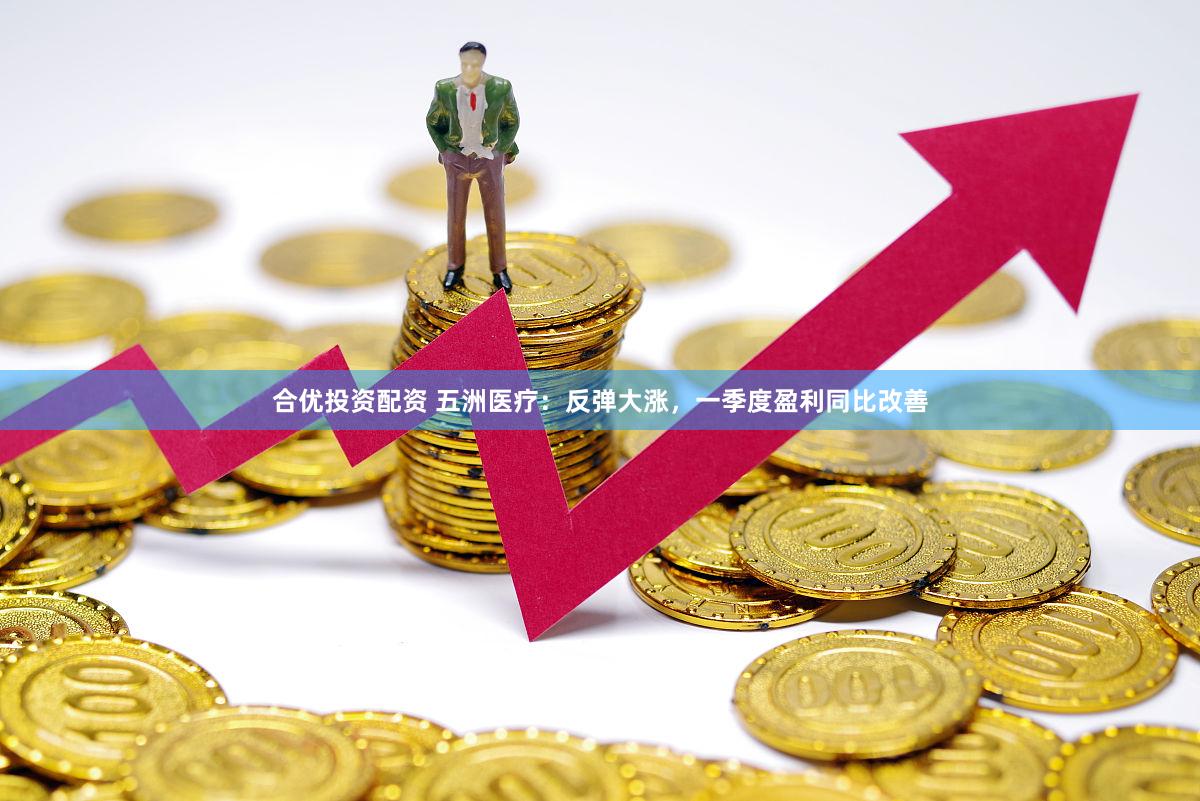 合优投资配资 五洲医疗：反弹大涨，一季度盈利同比改善